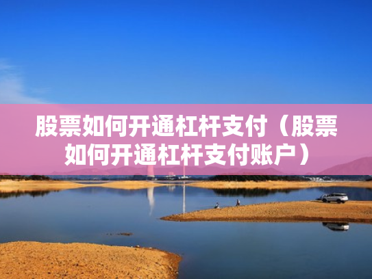 股票如何开通杠杆支付（股票如何开通杠杆支付账户）