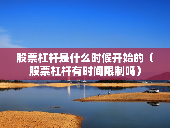 股票杠杆是什么时候开始的（股票杠杆有时间限制吗）