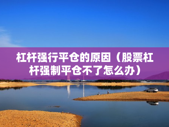 杠杆强行平仓的原因（股票杠杆强制平仓不了怎么办）