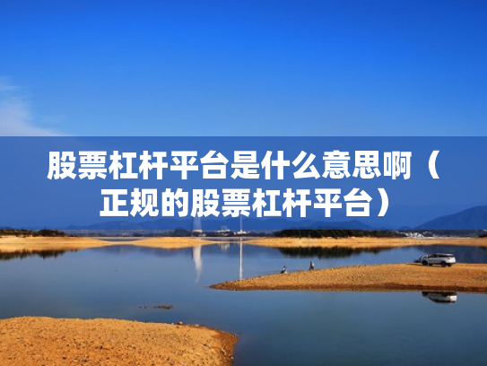 股票杠杆平台是什么意思啊（正规的股票杠杆平台）