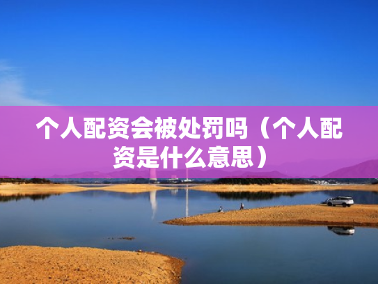 个人配资会被处罚吗（个人配资是什么意思）