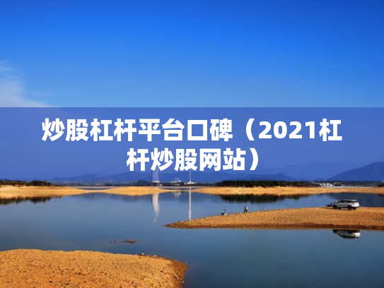 炒股杠杆平台口碑（2021杠杆炒股网站）