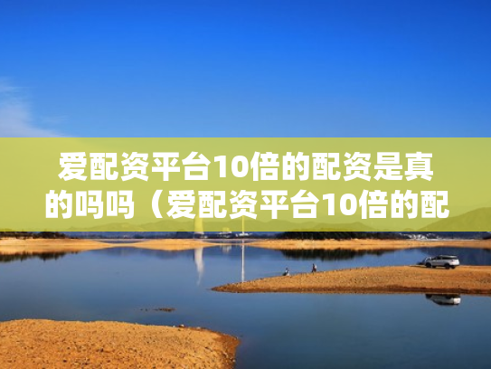 爱配资平台10倍的配资是真的吗吗（爱配资平台10倍的配资是真的吗吗安全吗）