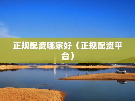 正规配资哪家好（正规配资平台）