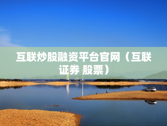 互联炒股融资平台官网（互联证券 股票）