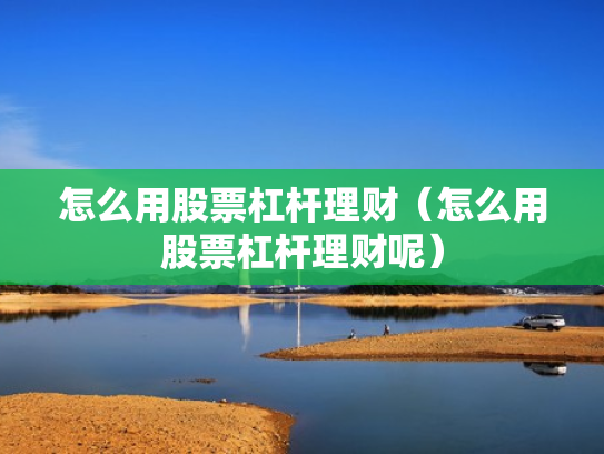 怎么用股票杠杆理财（怎么用股票杠杆理财呢）