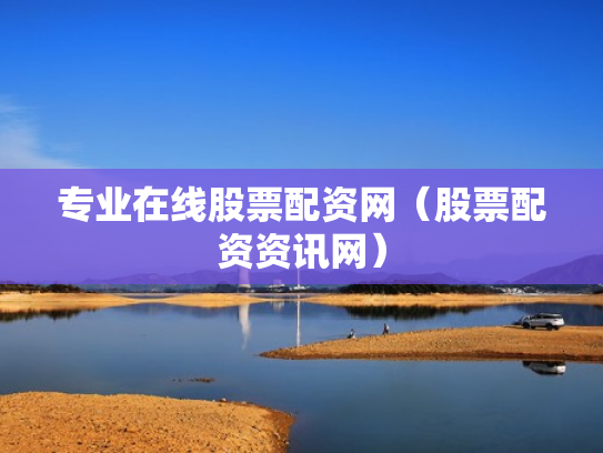 专业在线股票配资网（股票配资资讯网）