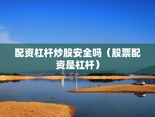 配资杠杆炒股安全吗（股票配资是杠杆）