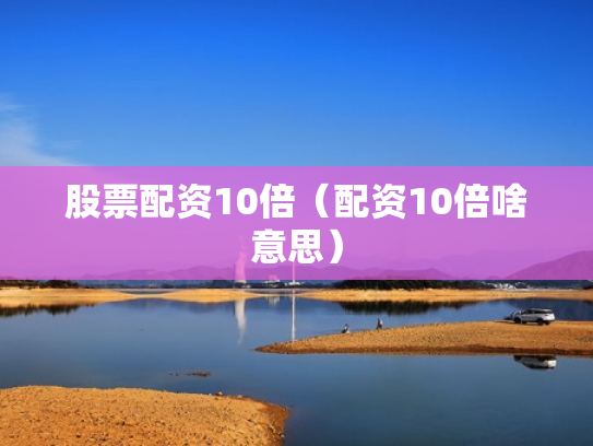 股票配资10倍（配资10倍啥意思）