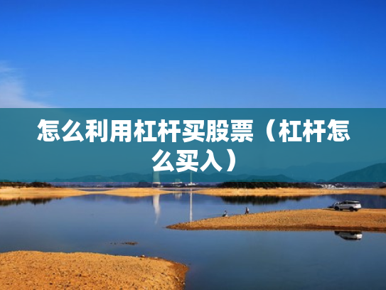 怎么利用杠杆买股票（杠杆怎么买入）