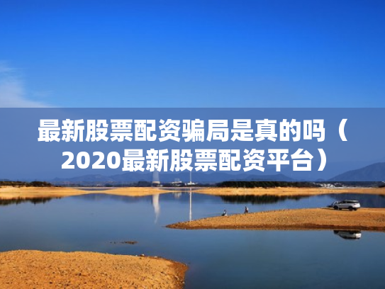 最新股票配资骗局是真的吗（2020最新股票配资平台）