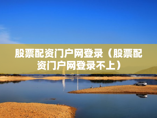 股票配资门户网登录（股票配资门户网登录不上）