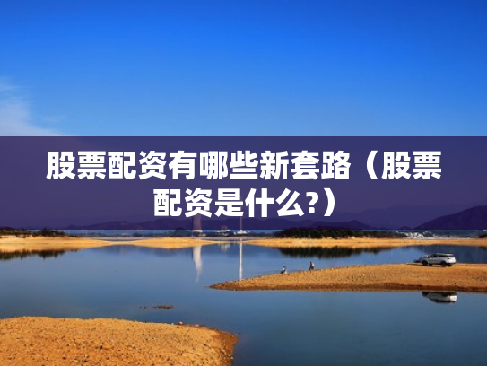 股票配资有哪些新套路（股票配资是什么?）