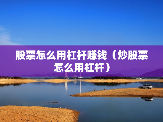 股票怎么用杠杆赚钱（炒股票怎么用杠杆）