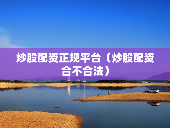 炒股配资正规平台（炒股配资合不合法）