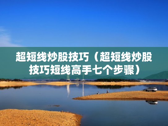 超短线炒股技巧（超短线炒股技巧短线高手七个步骤）