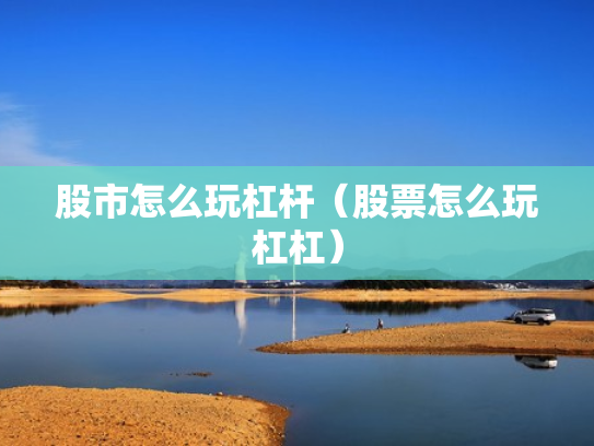 股市怎么玩杠杆（股票怎么玩杠杠）