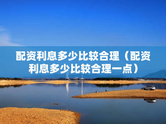 配资利息多少比较合理（配资利息多少比较合理一点）