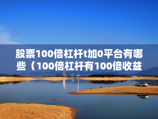股票100倍杠杆t加0平台有哪些（100倍杠杆有100倍收益吗）