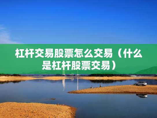 杠杆交易股票怎么交易（什么是杠杆股票交易）