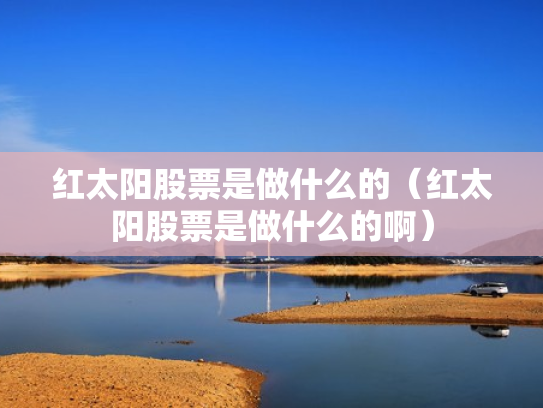 红太阳股票是做什么的（红太阳股票是做什么的啊）