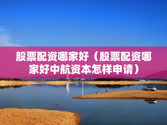 股票配资哪家好（股票配资哪家好中航资本怎样申请）