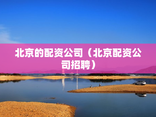 北京的配资公司（北京配资公司招聘）