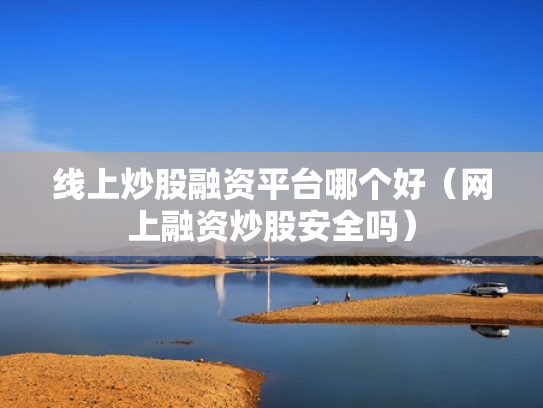 线上炒股融资平台哪个好（网上融资炒股安全吗）