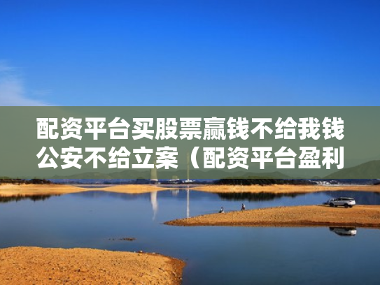 配资平台买股票赢钱不给我钱公安不给立案（配资平台盈利没给可以立案）