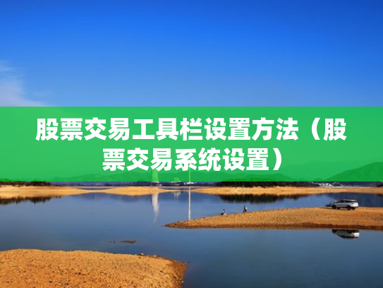 股票交易工具栏设置方法（股票交易系统设置）