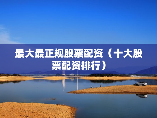 最大最正规股票配资（十大股票配资排行）