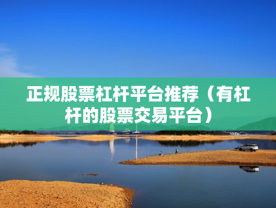 正规股票杠杆平台推荐（有杠杆的股票交易平台）