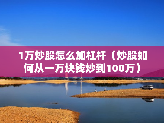 1万炒股怎么加杠杆（炒股如何从一万块钱炒到100万）