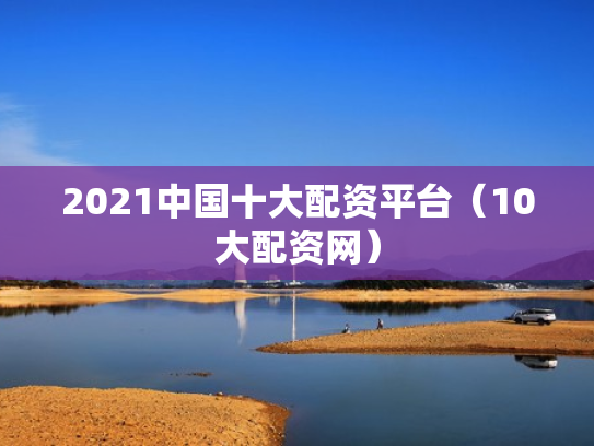 2021中国十大配资平台（10大配资网）