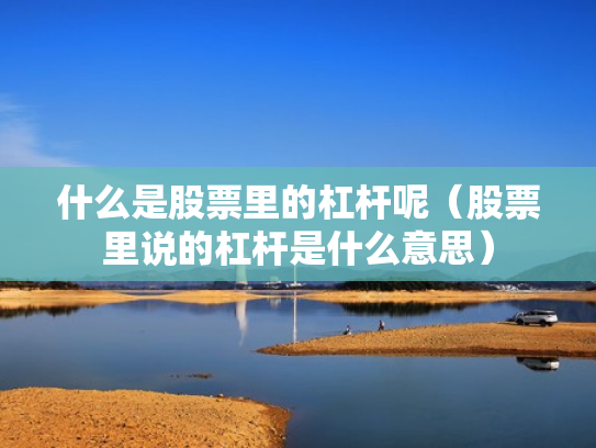 什么是股票里的杠杆呢（股票里说的杠杆是什么意思）