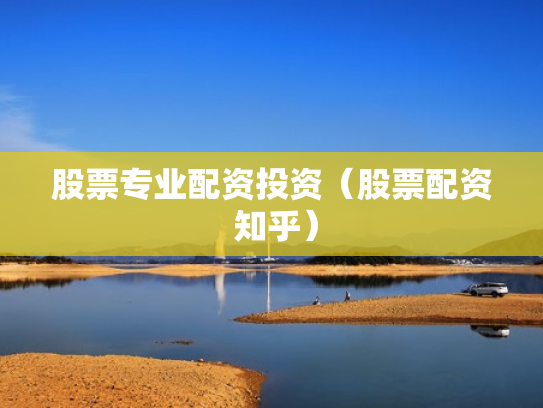 股票专业配资投资（股票配资 知乎）