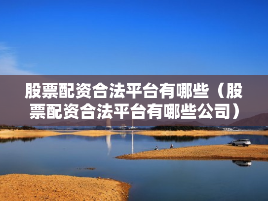 股票配资合法平台有哪些（股票配资合法平台有哪些公司）