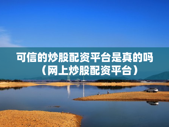 可信的炒股配资平台是真的吗（网上炒股配资平台）