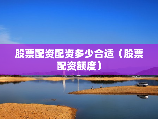 股票配资配资多少合适（股票配资额度）