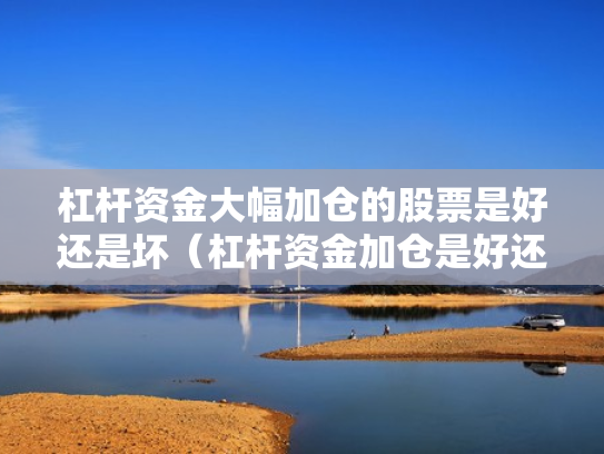 杠杆资金大幅加仓的股票是好还是坏（杠杆资金加仓是好还是坏?）