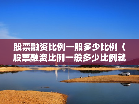 股票融资比例一般多少比例（股票融资比例一般多少比例就本钱没了）