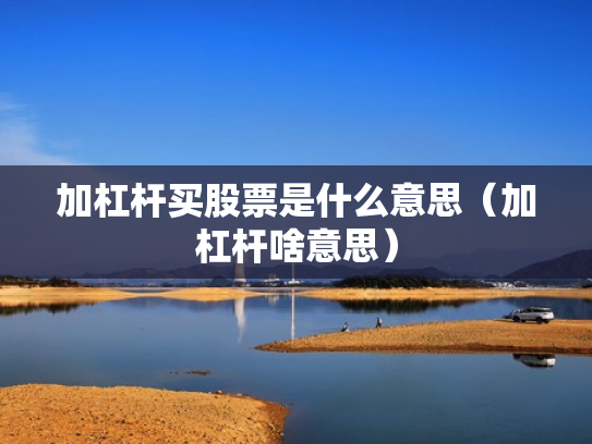 加杠杆买股票是什么意思（加杠杆啥意思）