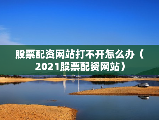 股票配资网站打不开怎么办（2021股票配资网站）