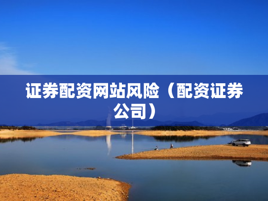 证券配资网站风险（配资证券公司）