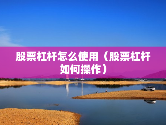 股票杠杆怎么使用（股票杠杆如何操作）