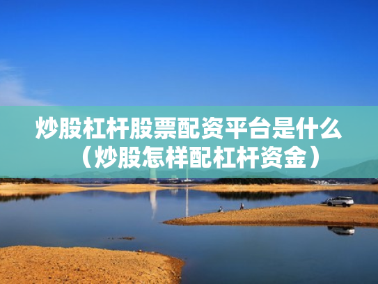 炒股杠杆股票配资平台是什么（炒股怎样配杠杆资金）