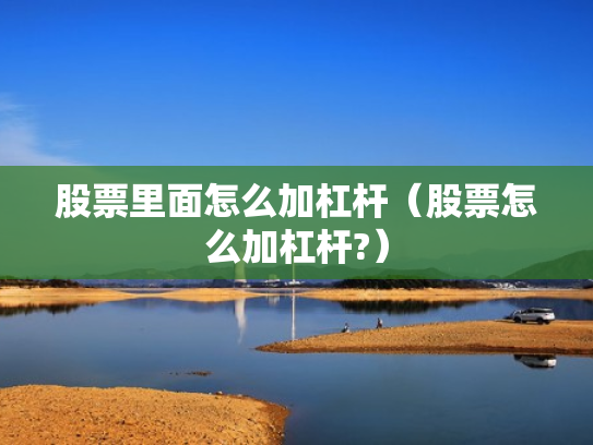 股票里面怎么加杠杆（股票怎么加杠杆?）