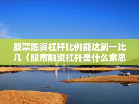 股票融资杠杆比例能达到一比几（股市融资杠杆是什么意思）