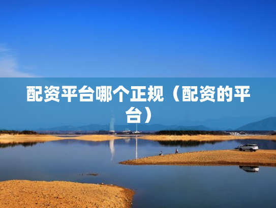 配资平台哪个正规（配资的平台）