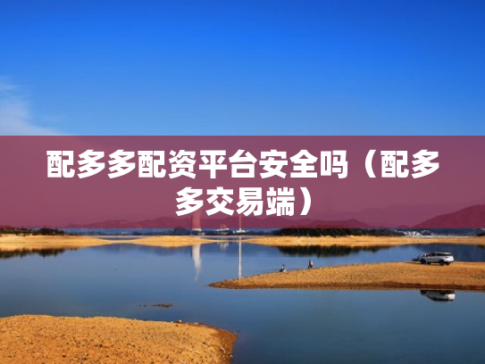 配多多配资平台安全吗（配多多交易端）